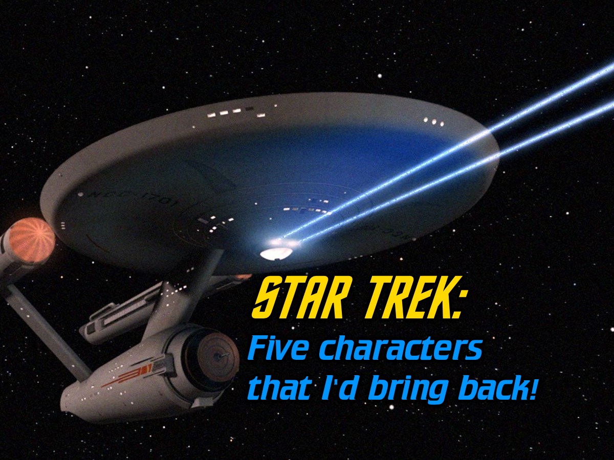 Five main characters from Star Trek’s past that I’d bring&nbsp;back