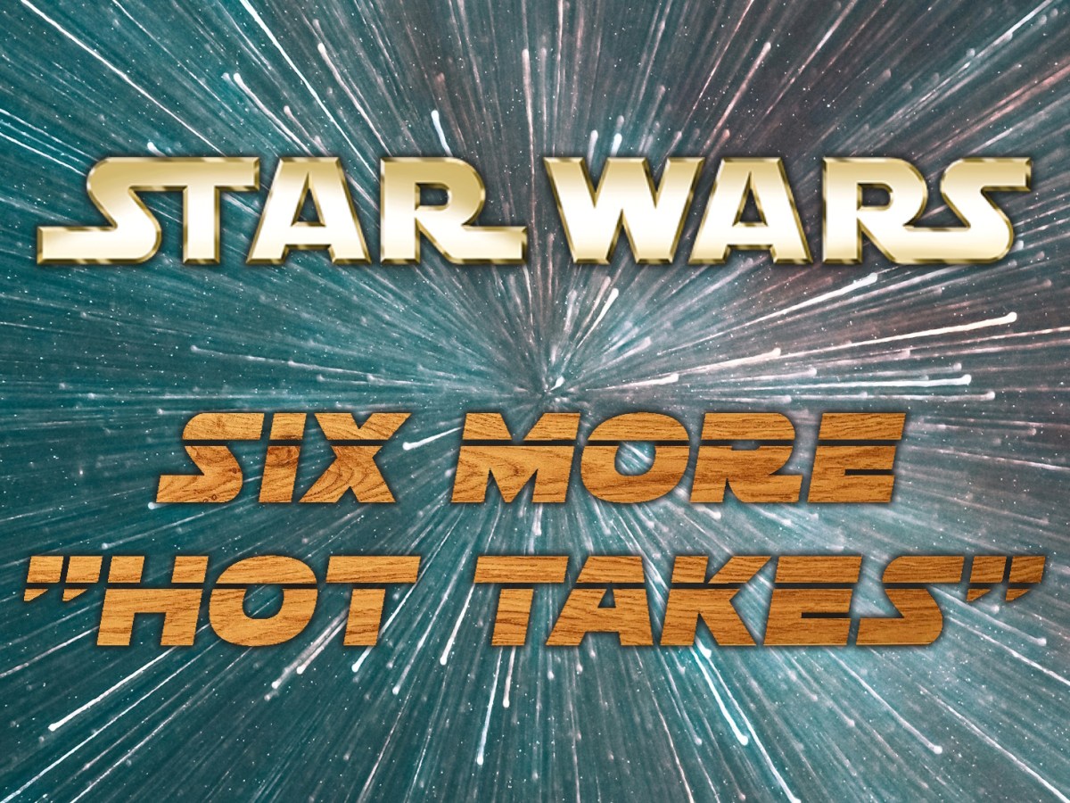 Six More Star Wars “Hot&nbsp;Takes”