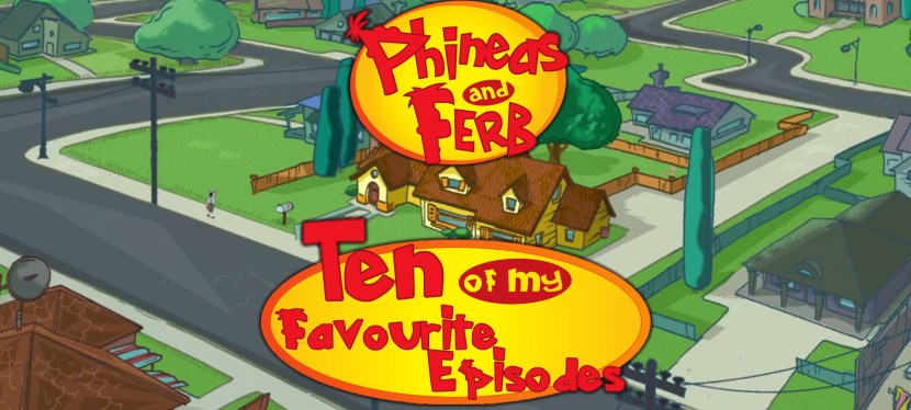Ten of My Favourite Phineas and Ferb&nbsp;Episodes