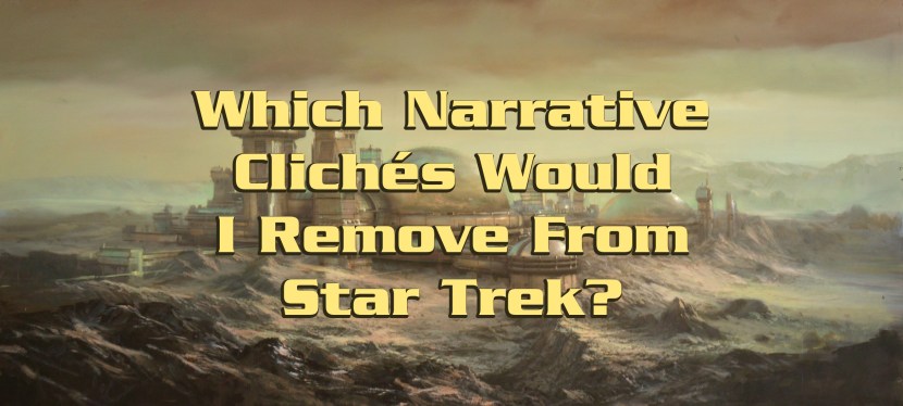 Which Narrative Clichés Would I Remove From Star&nbsp;Trek?